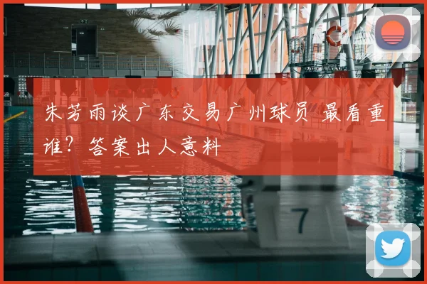 朱芳雨谈广东交易广州球员 最看重谁?答案出人意料