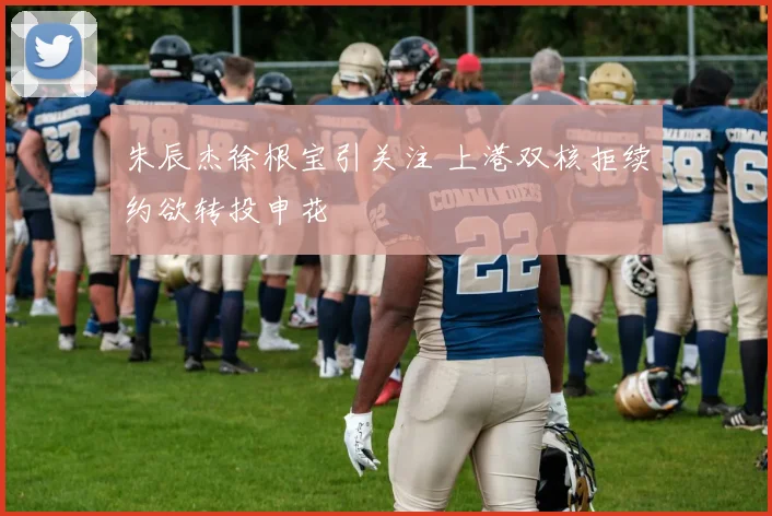 朱辰杰徐根宝引关注 上港双核拒续约欲转投申花