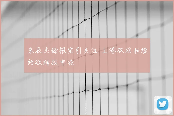 朱辰杰徐根宝引关注 上港双核拒续约欲转投申花
