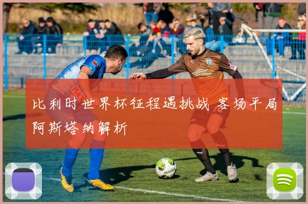 比利时世界杯征程遇挑战 客场平局阿斯塔纳解析